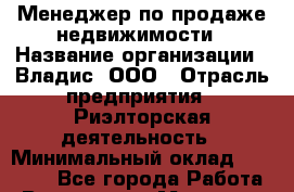 Менеджер по продаже недвижимости › Название организации ­ Владис, ООО › Отрасль предприятия ­ Риэлторская деятельность › Минимальный оклад ­ 35 000 - Все города Работа » Вакансии   . Мордовия респ.